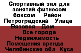 Спортивный зал для занятий фитнесом,боксом. › Район ­ Петроградский › Улица ­ Вязовая › Дом ­ 10 - Все города Недвижимость » Помещения аренда   . Челябинская обл.,Куса г.